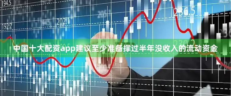 中国十大配资app建议至少准备撑过半年没收入的流动资金