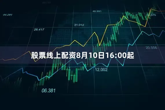股票线上配资8月10日16:00起