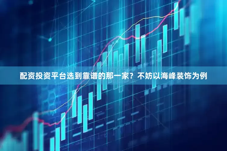 配资投资平台选到靠谱的那一家？不妨以海峰装饰为例