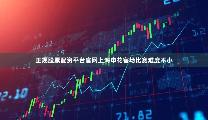 正规股票配资平台官网上海申花客场比赛难度不小