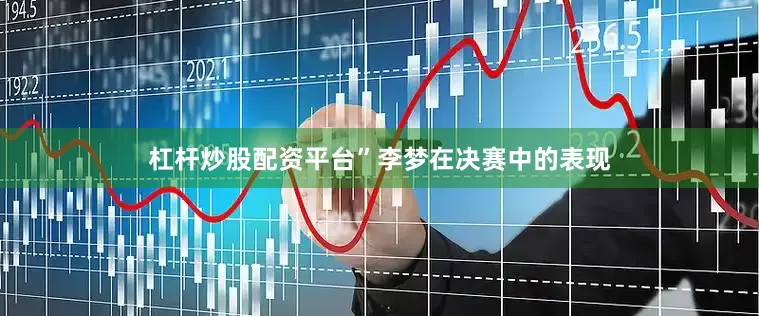 杠杆炒股配资平台”李梦在决赛中的表现