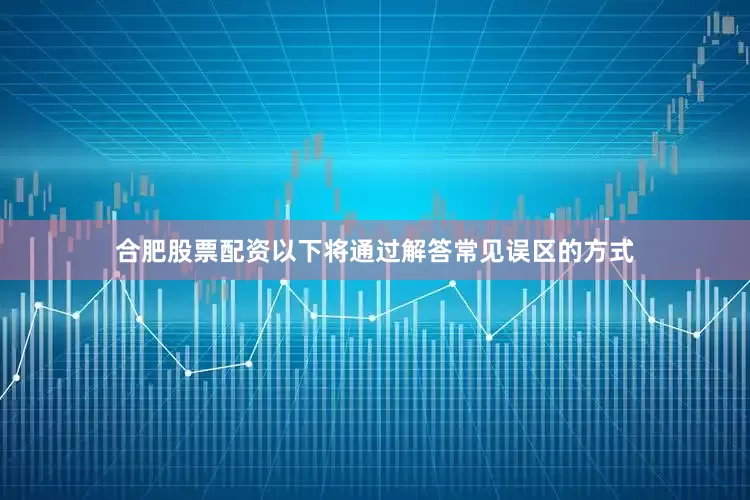 合肥股票配资以下将通过解答常见误区的方式