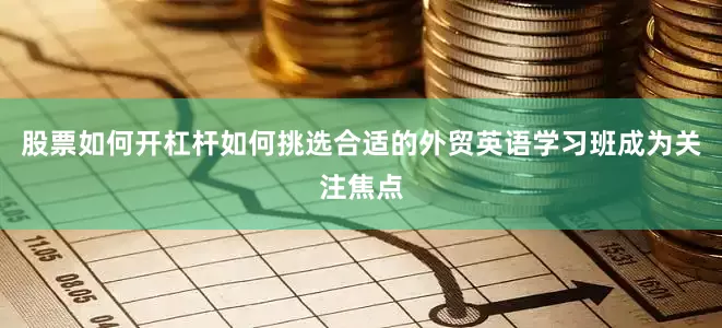 股票如何开杠杆如何挑选合适的外贸英语学习班成为关注焦点