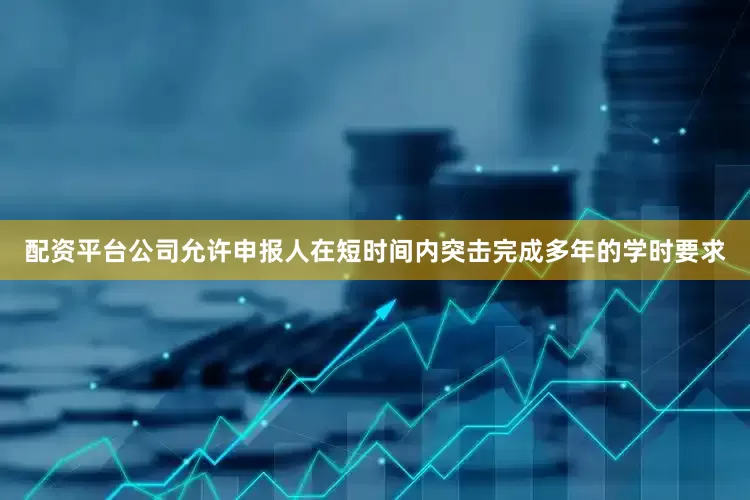 配资平台公司允许申报人在短时间内突击完成多年的学时要求
