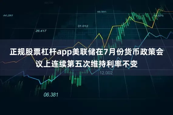 正规股票杠杆app美联储在7月份货币政策会议上连续第五次维持利率不变
