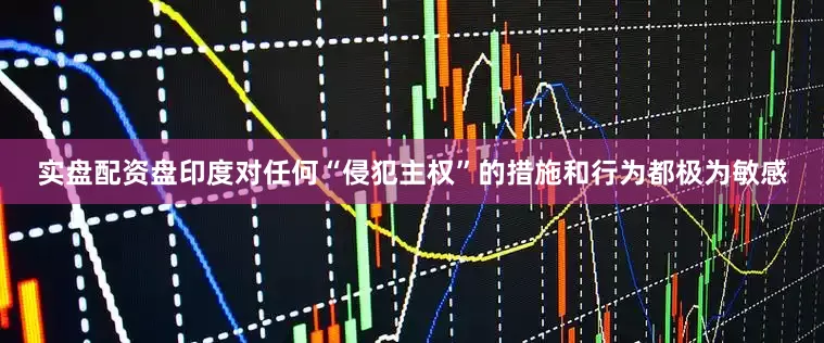 实盘配资盘印度对任何“侵犯主权”的措施和行为都极为敏感