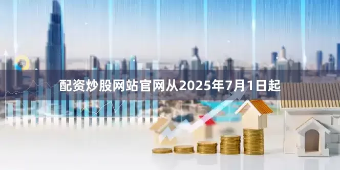 配资炒股网站官网从2025年7月1日起