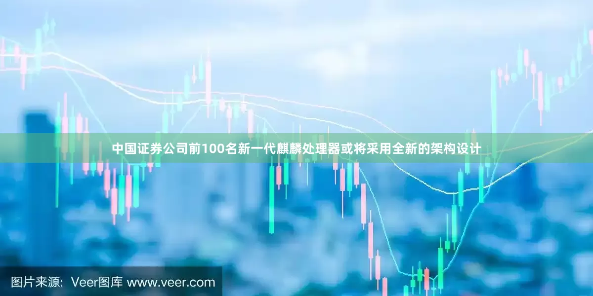 中国证券公司前100名新一代麒麟处理器或将采用全新的架构设计