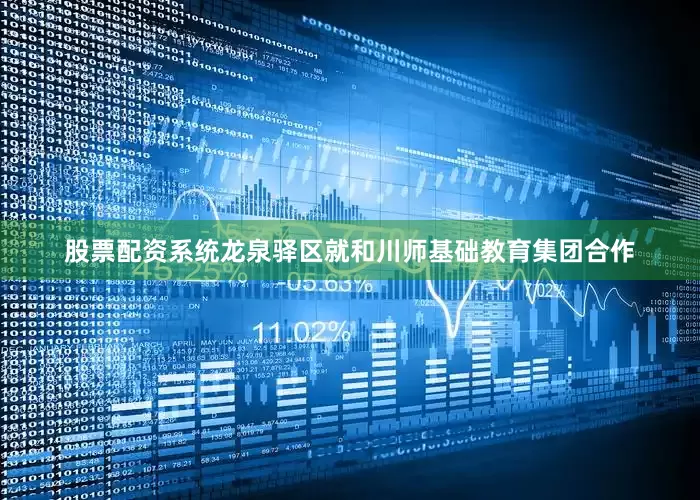 股票配资系统龙泉驿区就和川师基础教育集团合作