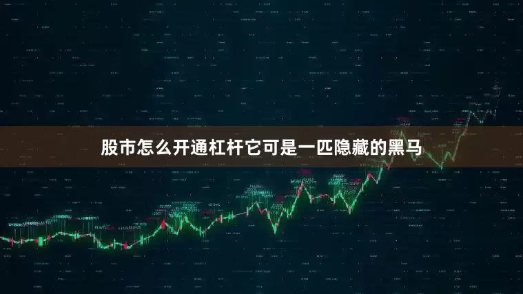 股市怎么开通杠杆它可是一匹隐藏的黑马