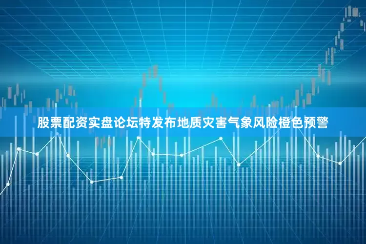 股票配资实盘论坛特发布地质灾害气象风险橙色预警