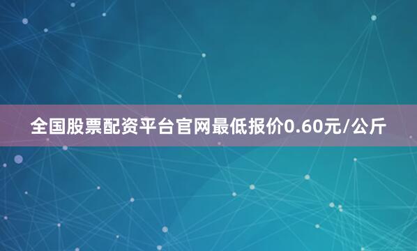 全国股票配资平台官网最低报价0.60元/公斤