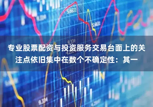 专业股票配资与投资服务交易台面上的关注点依旧集中在数个不确定性：其一