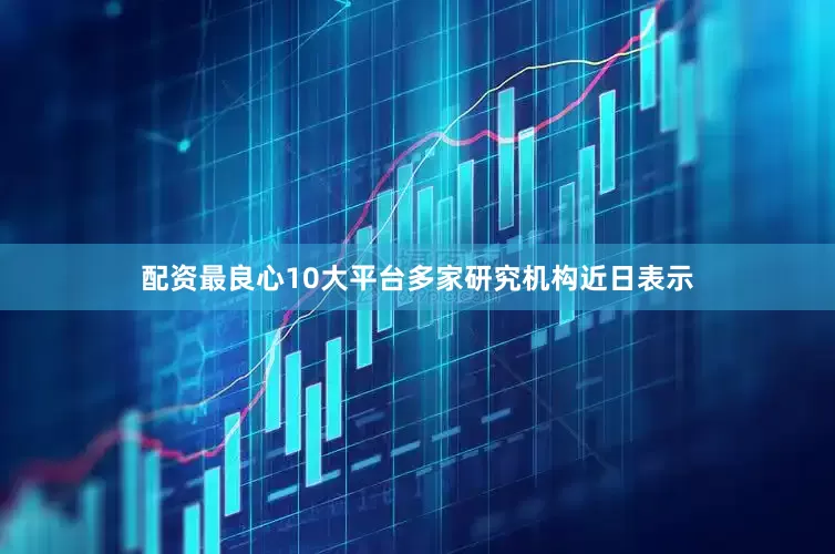 配资最良心10大平台多家研究机构近日表示