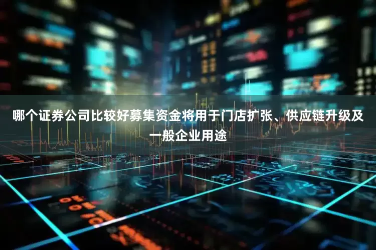 哪个证券公司比较好募集资金将用于门店扩张、供应链升级及一般企业用途