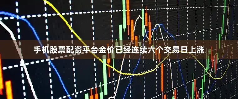 手机股票配资平台金价已经连续六个交易日上涨