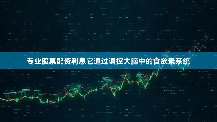 专业股票配资利息它通过调控大脑中的食欲素系统