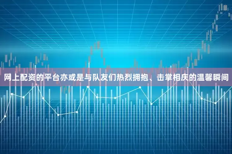 网上配资的平台亦或是与队友们热烈拥抱、击掌相庆的温馨瞬间