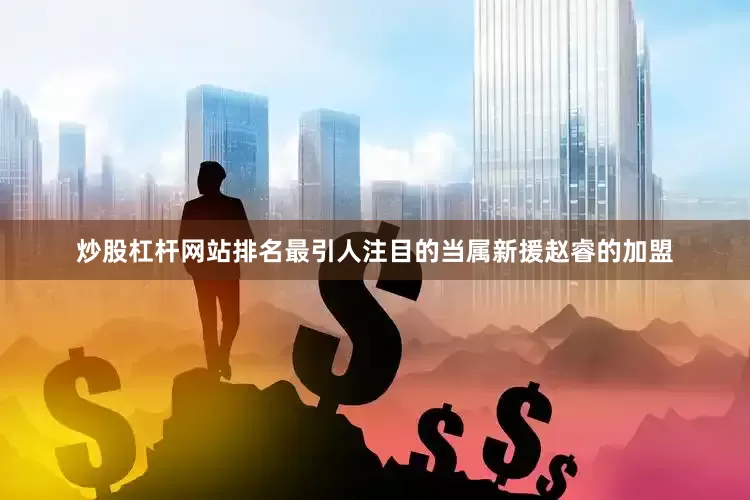 炒股杠杆网站排名最引人注目的当属新援赵睿的加盟