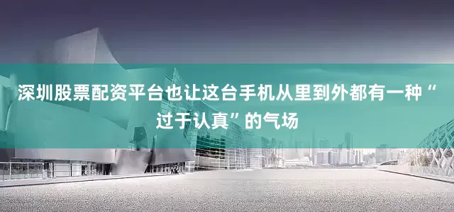 深圳股票配资平台也让这台手机从里到外都有一种“过于认真”的气场