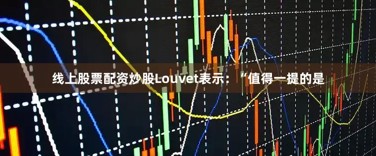 线上股票配资炒股Louvet表示：“值得一提的是